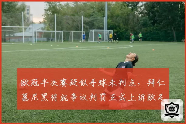 欧冠半决赛疑似手球未判点，拜仁慕尼黑将就争议判罚正式上诉欧足联
