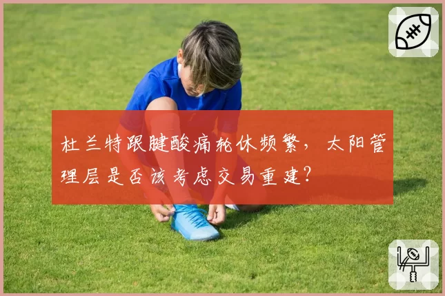 杜兰特跟腱酸痛轮休频繁,太阳管理层是否该考虑交易重建?