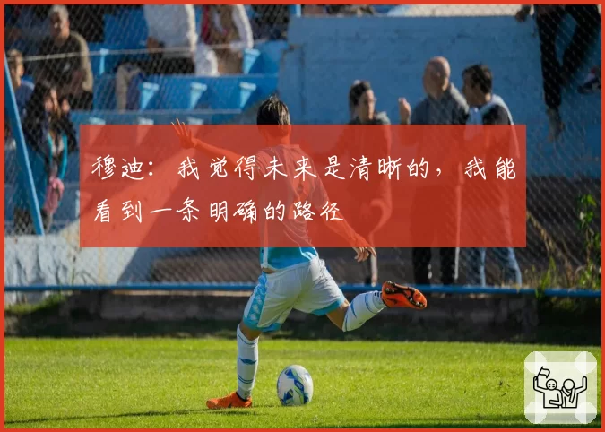 穆迪：我觉得未来是清晰的，我能看到一条明确的路径