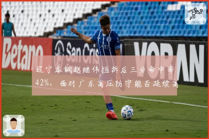 辽宁本钢赵继伟挡拆后三分命中率42%，面对广东高压防守能否延续高效？