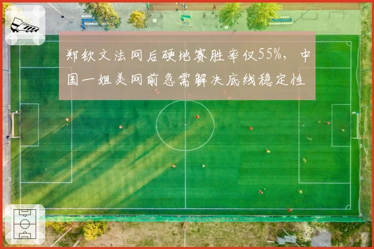 郑钦文法网后硬地赛胜率仅55%,中国一姐美网前急需解决底线稳定性