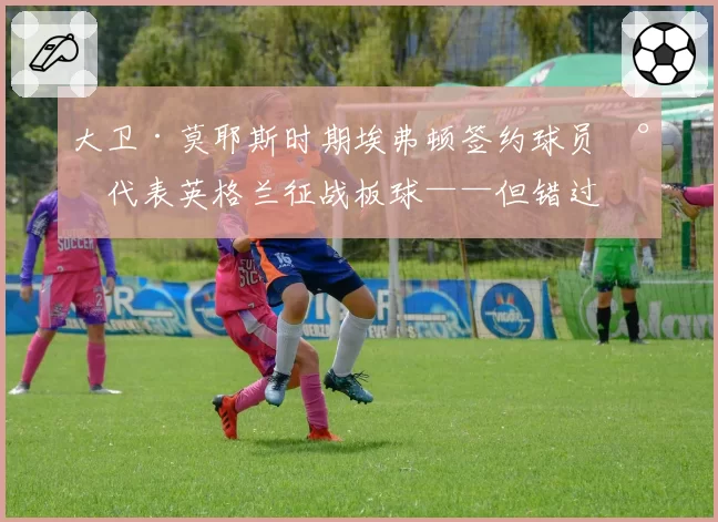 大卫·莫耶斯时期埃弗顿签约球员将代表英格兰征战板球——但错过世界杯