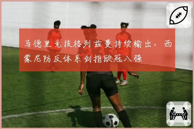 马德里竞技格列兹曼持续输出，西蒙尼防反体系剑指欧冠八强
