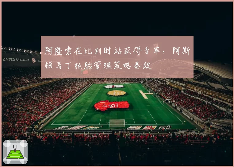 阿隆索在比利时站获得季军，阿斯顿马丁轮胎管理策略奏效