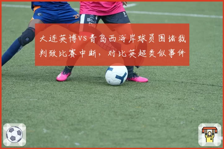 大连英博vs青岛西海岸球员围堵裁判致比赛中断,对比英超类似事件处罚结果差距大