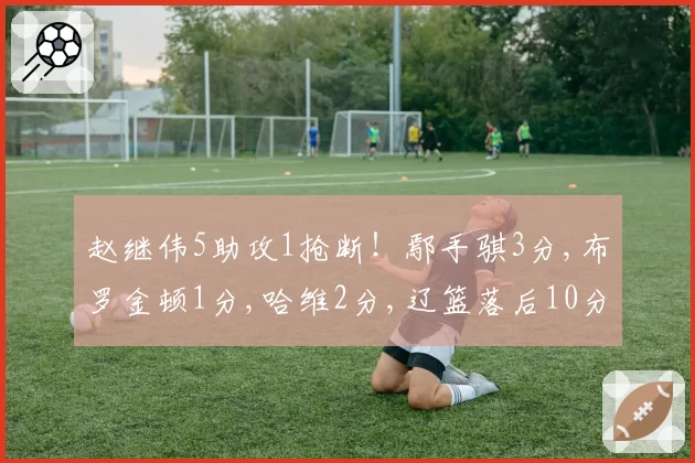 赵继伟5助攻1抢断!鄢手骐3分,布罗金顿1分,哈维2分,辽篮落后10分