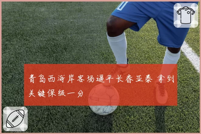 青岛西海岸客场逼平长春亚泰 拿到关键保级一分