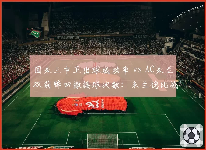 国米三中卫出球成功率 vs AC米兰双前锋回撤接球次数:米兰德比战术博弈焦点