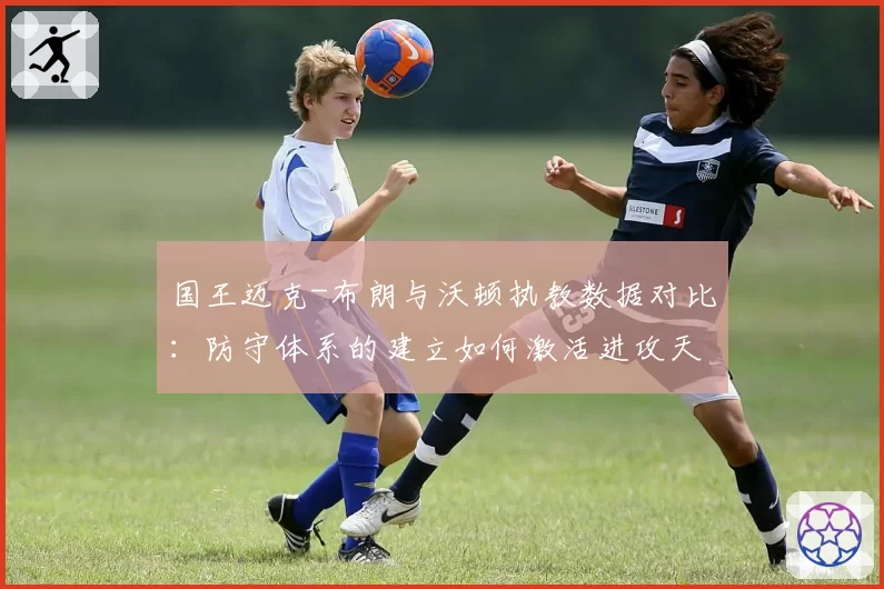 国王迈克-布朗与沃顿执教数据对比:防守体系的建立如何激活进攻天赋?