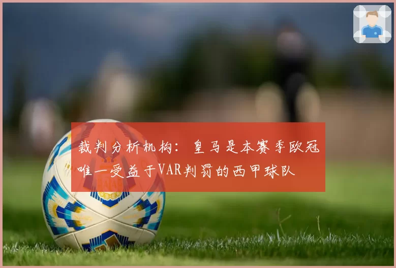 裁判分析机构：皇马是本赛季欧冠唯一受益于VAR判罚的西甲球队