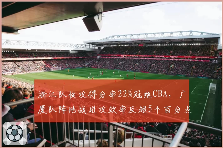 浙江队快攻得分率22%冠绝CBA，广厦队阵地战进攻效率反超5个百分点