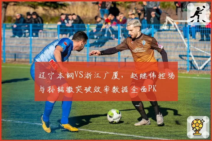 辽宁本钢VS浙江广厦,赵继伟控场与孙铭徽突破效率数据全面PK