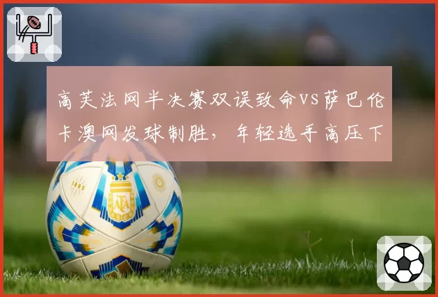 高芙法网半决赛双误致命vs萨巴伦卡澳网发球制胜，年轻选手高压下心态较量？
