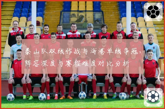 泰山队双线作战与海港单线争冠,阵容深度与赛程难度对比分析