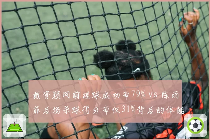 戴资颖网前搓球成功率79% vs 陈雨菲后场杀球得分率仅31%背后的体能分配