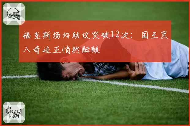 福克斯场均助攻突破12次:国王黑八奇迹正悄然酝酿