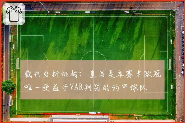 裁判分析机构：皇马是本赛季欧冠唯一受益于VAR判罚的西甲球队