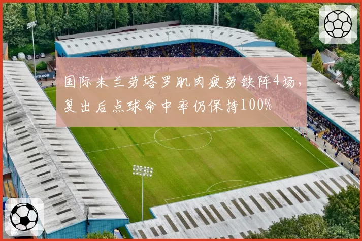 国际米兰劳塔罗肌肉疲劳缺阵4场,复出后点球命中率仍保持100%